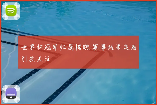 世界杯冠军归属揭晓 赛事结果定局引发关注