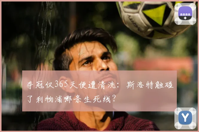 夺冠仅365天便遭清洗:斯洛特触碰了利物浦哪条生死线?