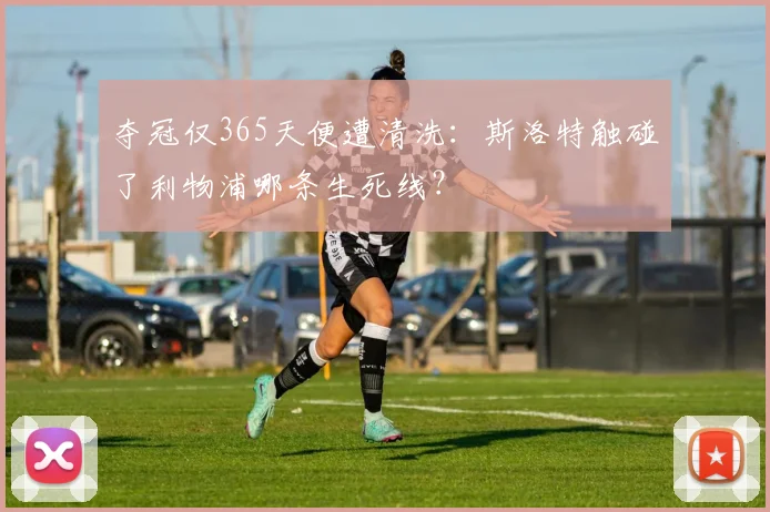 夺冠仅365天便遭清洗：斯洛特触碰了利物浦哪条生死线？