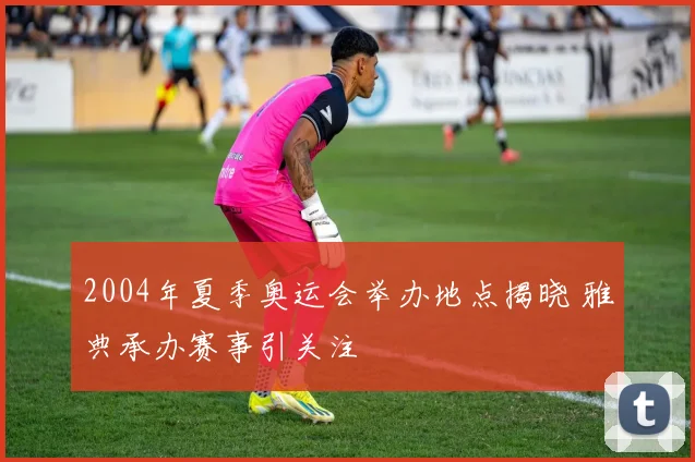 2004年夏季奥运会举办地点揭晓 雅典承办赛事引关注