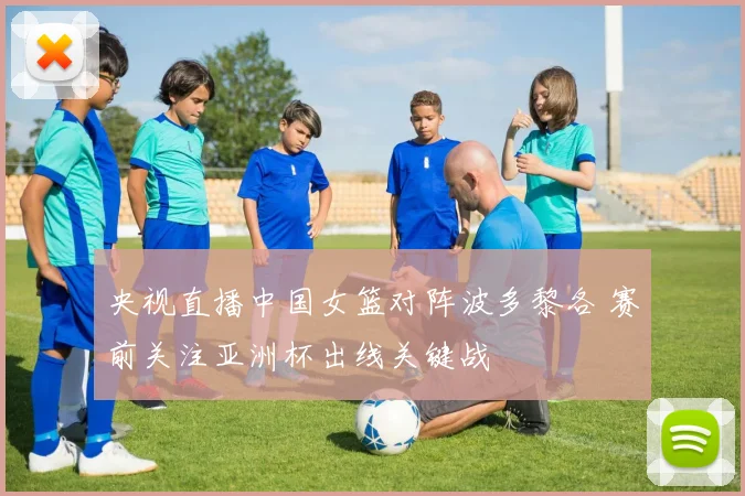 央视直播中国女篮对阵波多黎各 赛前关注亚洲杯出线关键战