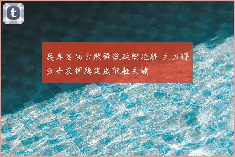 奥库客场击败强敌延续连胜 主力得分手发挥稳定成取胜关键