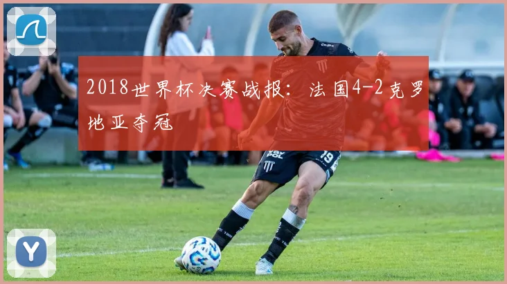 2018世界杯决赛战报:法国4-2克罗地亚夺冠