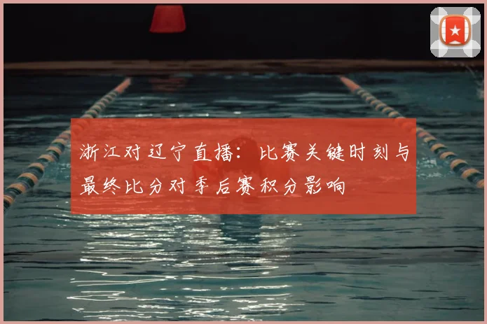 浙江对辽宁直播：比赛关键时刻与最终比分对季后赛积分影响