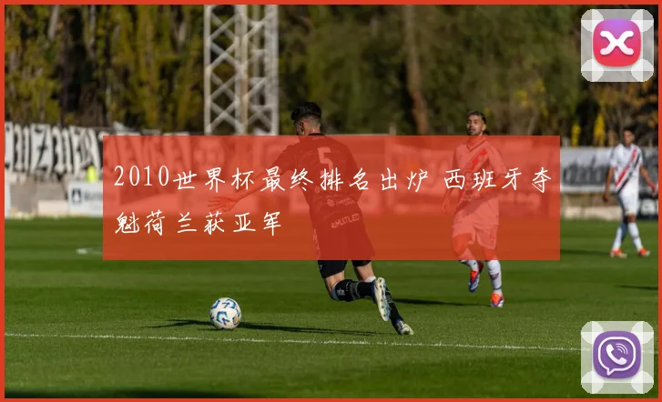 2010世界杯最终排名出炉 西班牙夺魁荷兰获亚军