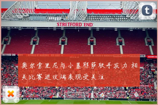 奥尔索里尼与小基耶萨联手发力 相关比赛进攻端表现受关注
