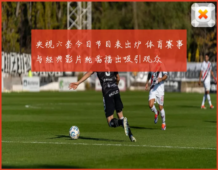 央视六套今日节目表出炉 体育赛事与经典影片轮番播出吸引观众