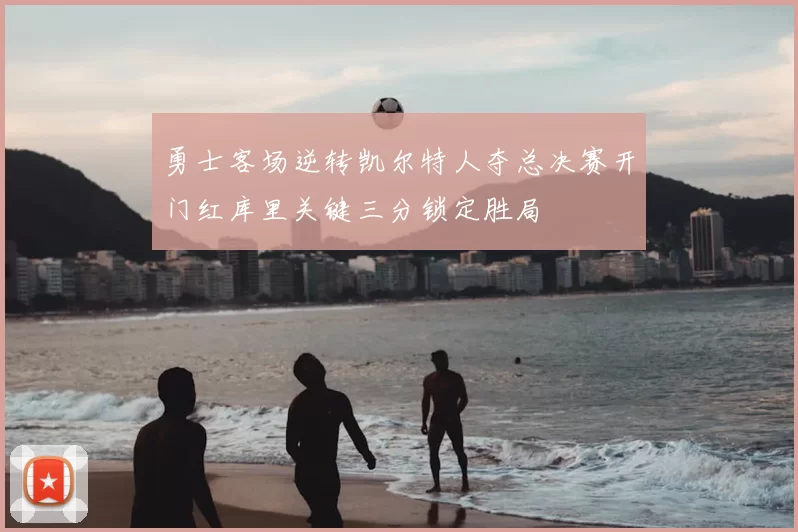 勇士客场逆转凯尔特人夺总决赛开门红库里关键三分锁定胜局