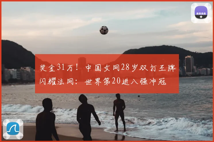 奖金31万！中国女网28岁双打王牌闪耀法网：世界第20进八强冲冠