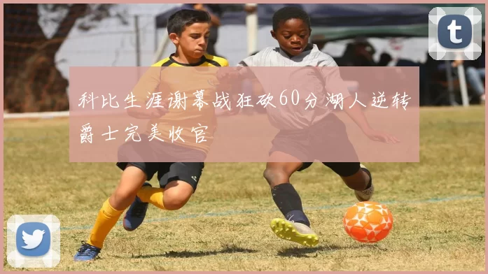 科比生涯谢幕战狂砍60分湖人逆转爵士完美收官