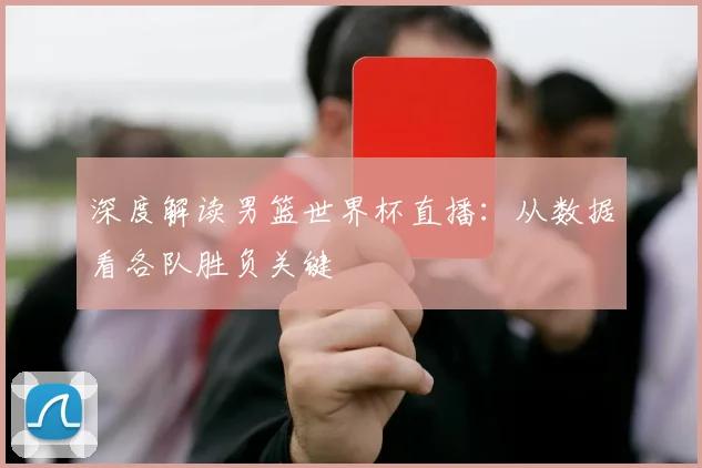 深度解读男篮世界杯直播：从数据看各队胜负关键